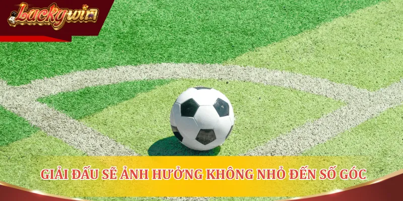 Việc chơi ở giải đấu nào sẽ ảnh hưởng không nhỏ đến số góc có được